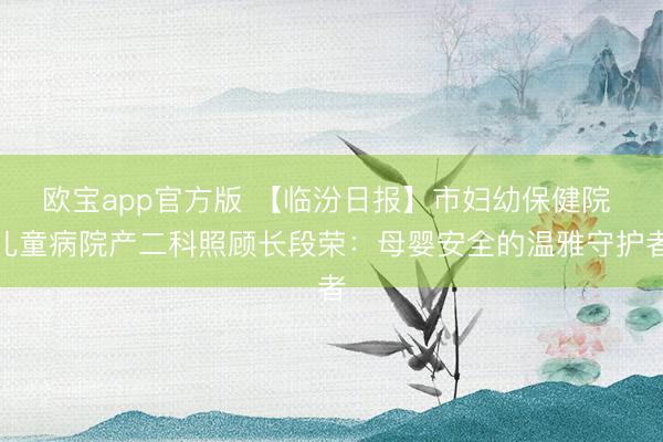 欧宝app官方版 【临汾日报】市妇幼保健院 儿童病院产二科照顾长段荣：母婴安全的温雅守护者