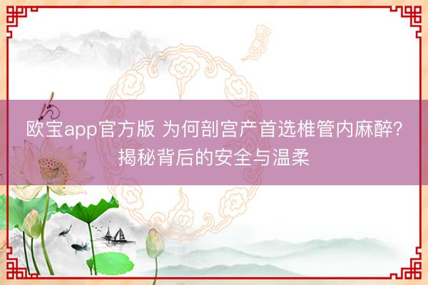 欧宝app官方版 为何剖宫产首选椎管内麻醉？揭秘背后的安全与温柔