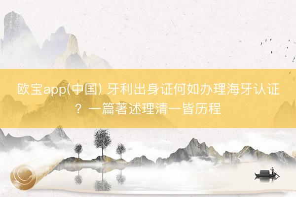 欧宝app(中国) 牙利出身证何如办理海牙认证？一篇著述理清一皆历程