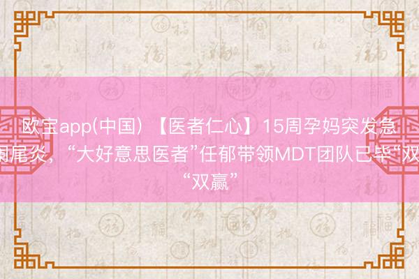 欧宝app(中国) 【医者仁心】15周孕妈突发急性阑尾炎，“大好意思医者”任郁带领MDT团队已毕“双赢”