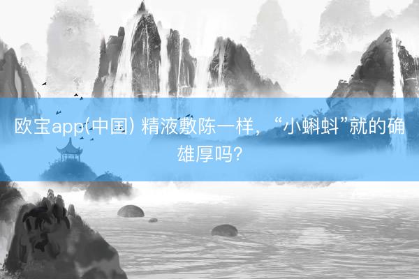 欧宝app(中国) 精液敷陈一样，“小蝌蚪”就的确雄厚吗？