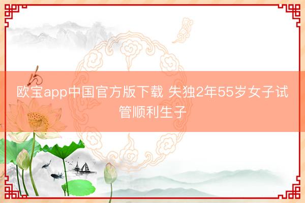 欧宝app中国官方版下载 失独2年55岁女子试管顺利生子