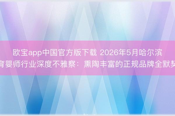 欧宝app中国官方版下载 2026年5月哈尔滨育婴师行业深度不雅察：熏陶丰富的正规品牌全默契