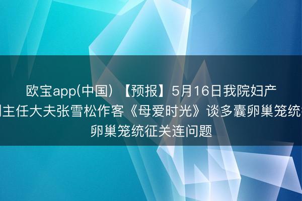 欧宝app(中国) 【预报】5月16日我院妇产调整中心副主任大夫张雪松作客《母爱时光》谈多囊卵巢笼统征关连问题
