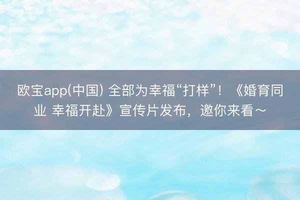 欧宝app(中国) 全部为幸福“打样”！《婚育同业 幸福开赴》宣传片发布，邀你来看～