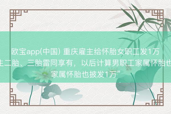 欧宝app(中国) 重庆雇主给怀胎女职工发1万元现款 “生二胎、三胎雷同享有，以后计算男职工家属怀胎也披发1万”