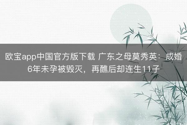 欧宝app中国官方版下载 广东之母莫秀英：成婚6年未孕被毁灭，再醮后却连生11子