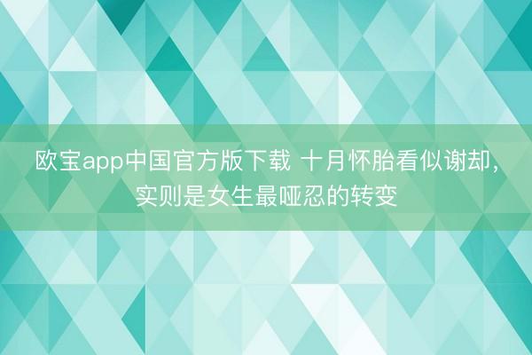 欧宝app中国官方版下载 十月怀胎看似谢却，实则是女生最哑忍的转变