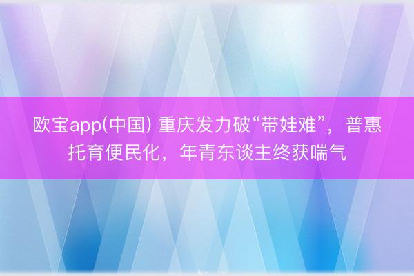 欧宝app(中国) 重庆发力破“带娃难”，普惠托育便民化，年青东谈主终获喘气
