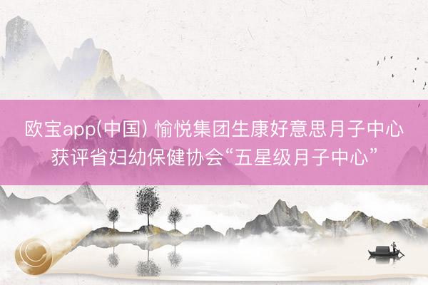 欧宝app(中国) 愉悦集团生康好意思月子中心获评省妇幼保健协会“五星级月子中心”