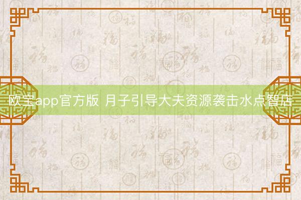 欧宝app官方版 月子引导大夫资源袭击水点智店