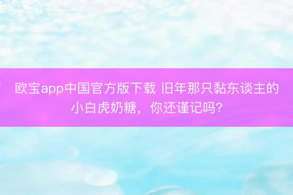 欧宝app中国官方版下载 旧年那只黏东谈主的小白虎奶糖，你还谨记吗？