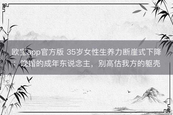 欧宝app官方版 35岁女性生养力断崖式下降：晚婚的成年东说念主，别高估我方的躯壳