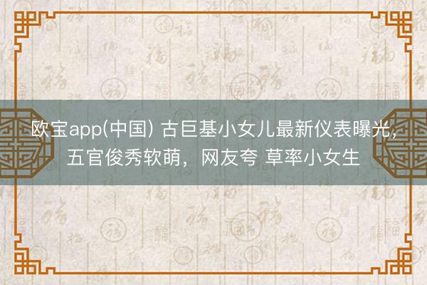欧宝app(中国) 古巨基小女儿最新仪表曝光，五官俊秀软萌，网友夸 草率小女生