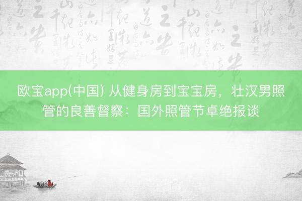 欧宝app(中国) 从健身房到宝宝房，壮汉男照管的良善督察：国外照管节卓绝报谈