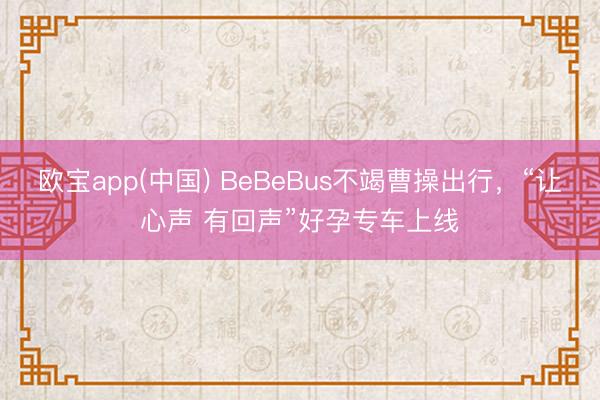欧宝app(中国) BeBeBus不竭曹操出行，“让心声 有回声”好孕专车上线