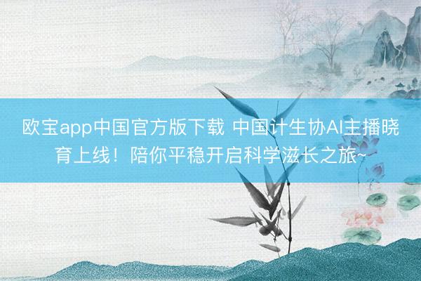 欧宝app中国官方版下载 中国计生协AI主播晓育上线！陪你平稳开启科学滋长之旅~