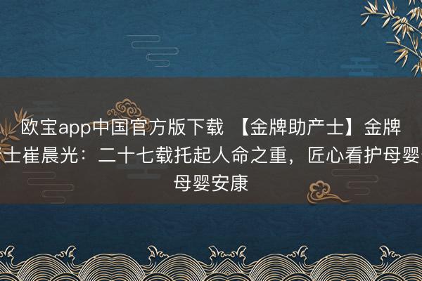 欧宝app中国官方版下载 【金牌助产士】金牌助产士崔晨光：二十七载托起人命之重，匠心看护母婴安康