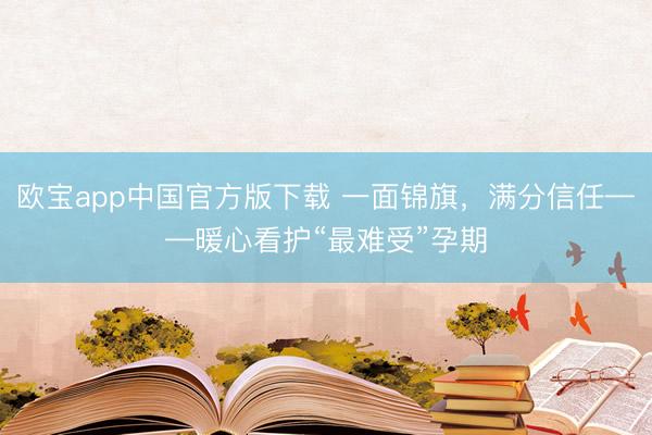 欧宝app中国官方版下载 一面锦旗，满分信任——暖心看护“最难受”孕期