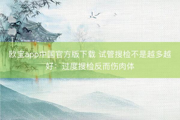欧宝app中国官方版下载 试管搜检不是越多越好：过度搜检反而伤肉体
