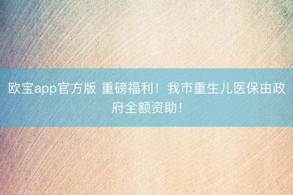 欧宝app官方版 重磅福利！我市重生儿医保由政府全额资助！
