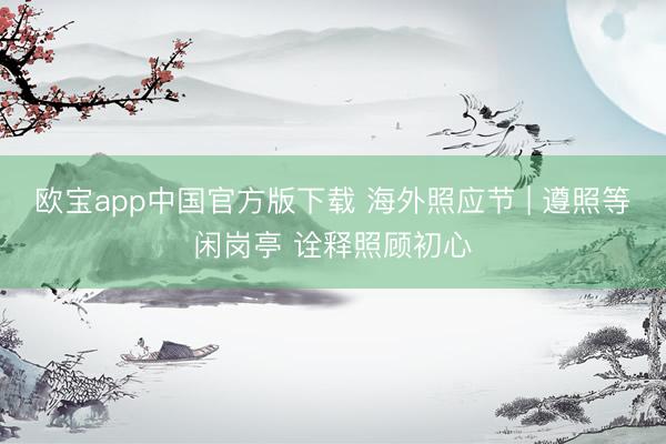 欧宝app中国官方版下载 海外照应节 | 遵照等闲岗亭 诠释照顾初心