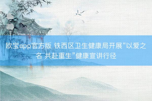 欧宝app官方版 铁西区卫生健康局开展“以爱之名 共赴重生”健康宣讲行径