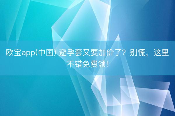 欧宝app(中国) 避孕套又要加价了？别慌，这里不错免费领！