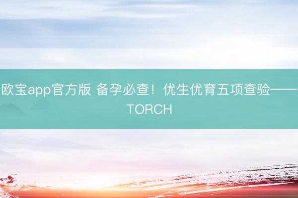 欧宝app官方版 备孕必查！优生优育五项查验——TORCH
