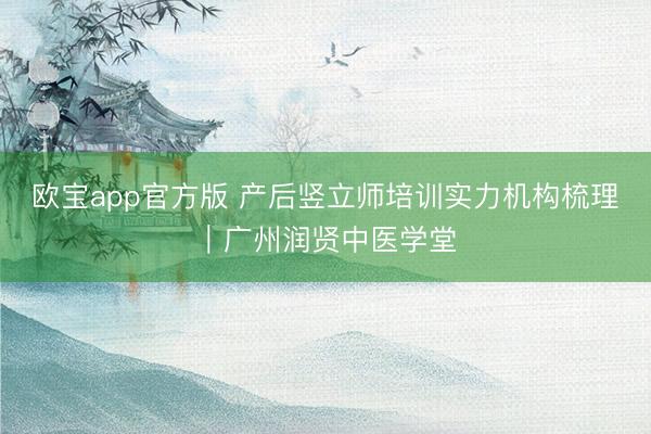 欧宝app官方版 产后竖立师培训实力机构梳理｜广州润贤中医学堂