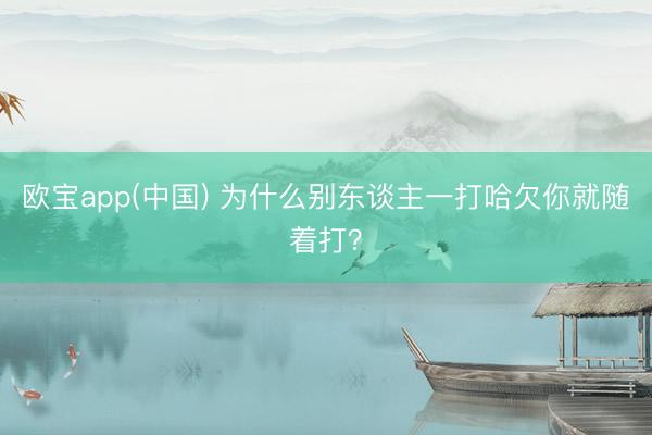 欧宝app(中国) 为什么别东谈主一打哈欠你就随着打？
