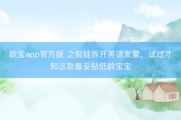 欧宝app官方版 之前娃拆开英语发蒙，试过才知这款最妥贴低龄宝宝