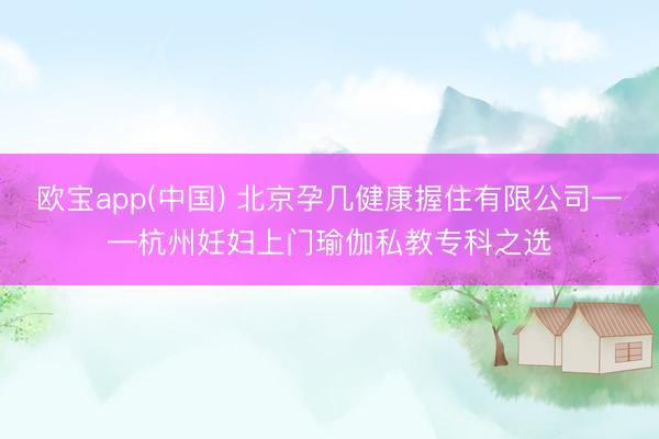 欧宝app(中国) 北京孕几健康握住有限公司——杭州妊妇上门瑜伽私教专科之选