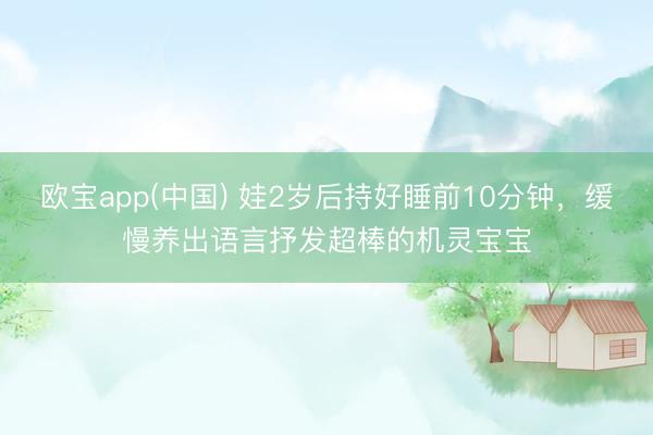 欧宝app(中国) 娃2岁后持好睡前10分钟，缓慢养出语言抒发超棒的机灵宝宝