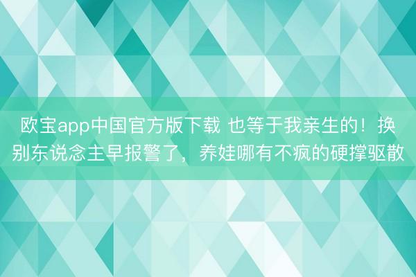 欧宝app中国官方版下载 也等于我亲生的！换别东说念主早报警了，养娃哪有不疯的硬撑驱散