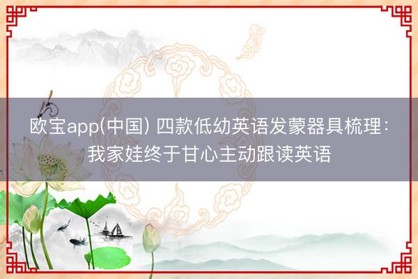欧宝app(中国) 四款低幼英语发蒙器具梳理：我家娃终于甘心主动跟读英语
