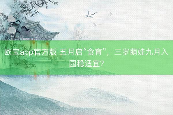 欧宝app官方版 五月启“食育”，三岁萌娃九月入园稳适宜？