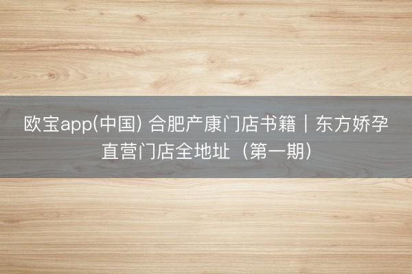 欧宝app(中国) 合肥产康门店书籍｜东方娇孕直营门店全地址（第一期）