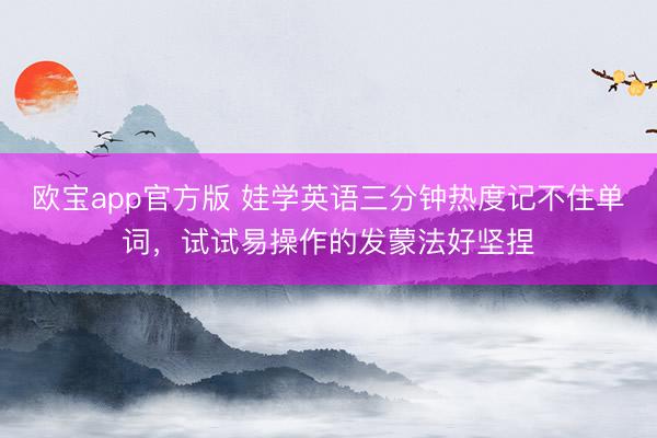 欧宝app官方版 娃学英语三分钟热度记不住单词，试试易操作的发蒙法好坚捏