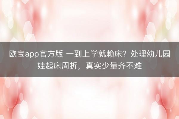 欧宝app官方版 一到上学就赖床？处理幼儿园娃起床周折，真实少量齐不难