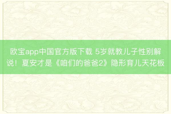 欧宝app中国官方版下载 5岁就教儿子性别解说！夏安才是《咱们的爸爸2》隐形育儿天花板