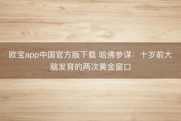 欧宝app中国官方版下载 哈佛参谋：十岁前大脑发育的两次黄金窗口