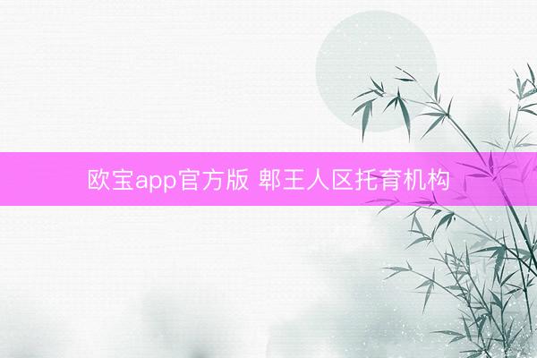 欧宝app官方版 郫王人区托育机构