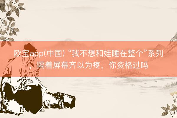欧宝app(中国) “我不想和娃睡在整个”系列，隔着屏幕齐以为疼，你资格过吗