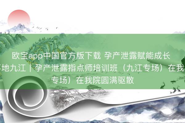 欧宝app中国官方版下载 孕产泄露赋能成长 专科培训落地九江｜孕产泄露指点师培训班（九江专场）在我院圆满驱散