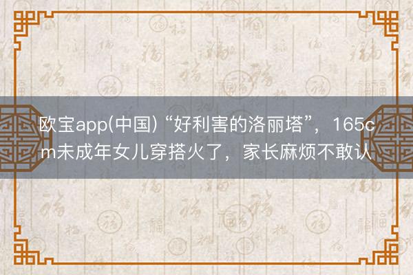 欧宝app(中国) “好利害的洛丽塔”，165cm未成年女儿穿搭火了，家长麻烦不敢认