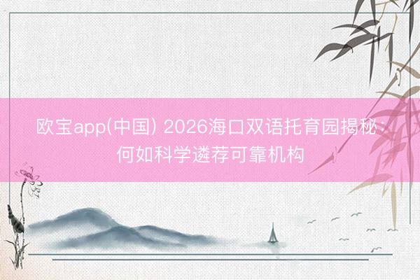 欧宝app(中国) 2026海口双语托育园揭秘：何如科学遴荐可靠机构