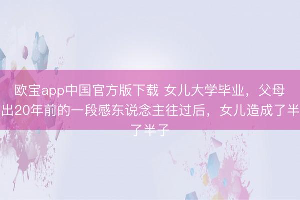 欧宝app中国官方版下载 女儿大学毕业，父母说出20年前的一段感东说念主往过后，女儿造成了半子