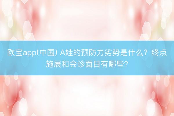 欧宝app(中国) A娃的预防力劣势是什么？终点施展和会诊面目有哪些？