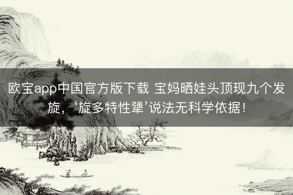 欧宝app中国官方版下载 宝妈晒娃头顶现九个发旋，‘旋多特性犟’说法无科学依据！